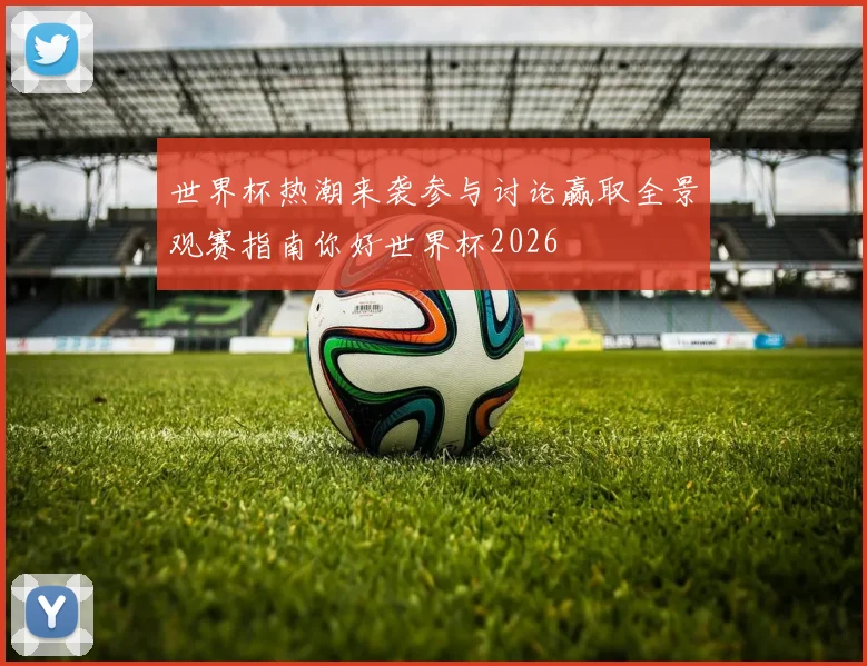 世界杯热潮来袭参与讨论赢取全景观赛指南你好世界杯2026