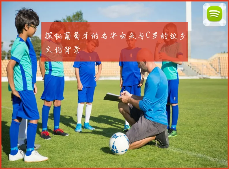探秘葡萄牙的名字由来与C罗的故乡文化背景