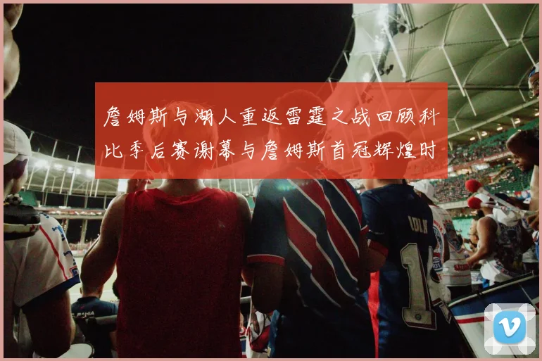 詹姆斯与湖人重返雷霆之战回顾科比季后赛谢幕与詹姆斯首冠辉煌时刻