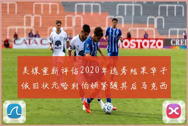 美媒重新评估2020年选秀结果华子依旧状元哈利伯顿紧随其后马克西位列探花