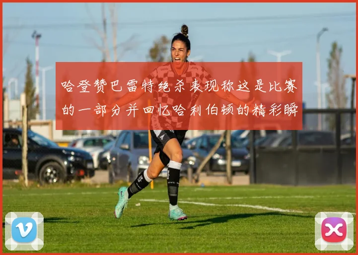哈登赞巴雷特绝杀表现称这是比赛的一部分并回忆哈利伯顿的精彩瞬间