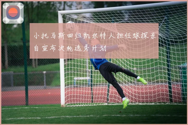 小托马斯回归凯尔特人担任球探亲自宣布次轮选秀计划
