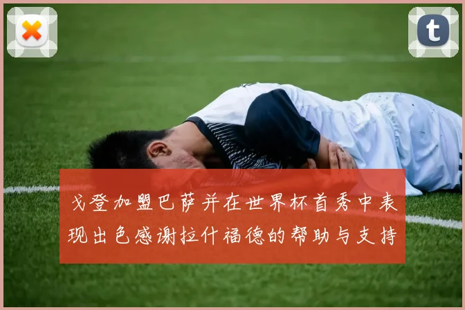 戈登加盟巴萨并在世界杯首秀中表现出色感谢拉什福德的帮助与支持