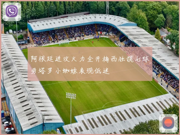 阿根廷进攻火力全开梅西独揽七球劳塔罗小蜘蛛表现低迷