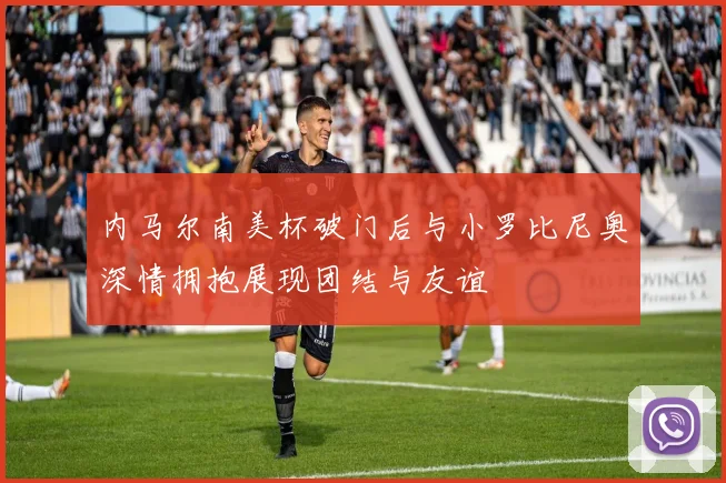 内马尔南美杯破门后与小罗比尼奥深情拥抱展现团结与友谊