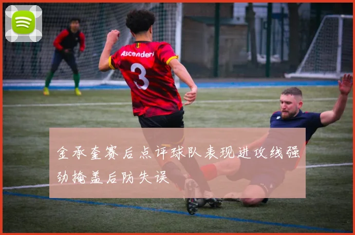 金承奎赛后点评球队表现进攻线强劲掩盖后防失误
