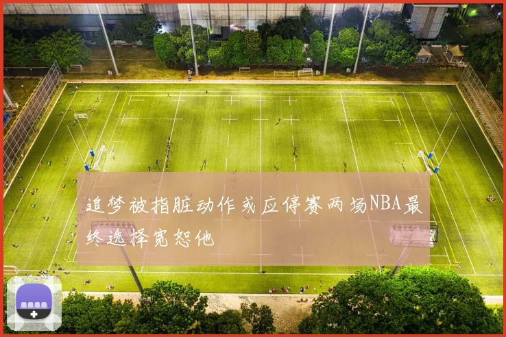 追梦被指脏动作或应停赛两场NBA最终选择宽恕他