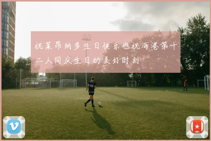 祝莱昂纳多生日快乐也祝海港第十二人同庆生日的美好时刻