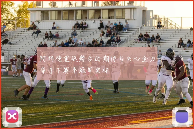 阿玛德重返舞台的期待与决心全力争夺下赛季冠军奖杯