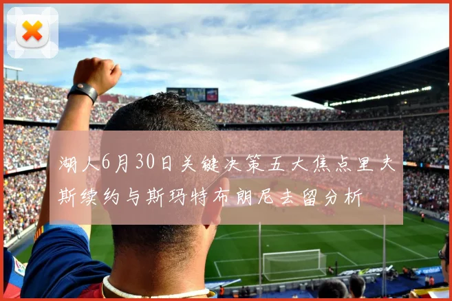 湖人6月30日关键决策五大焦点里夫斯续约与斯玛特布朗尼去留分析