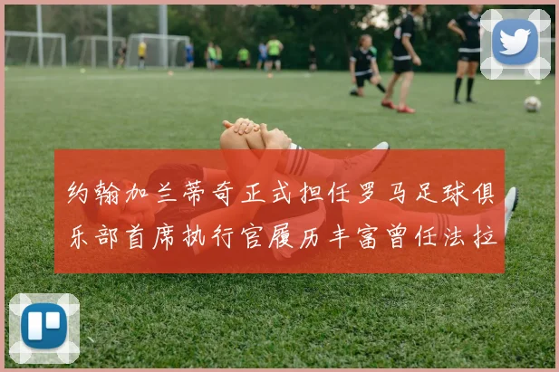 约翰加兰蒂奇正式担任罗马足球俱乐部首席执行官履历丰富曾任法拉利董事会成员